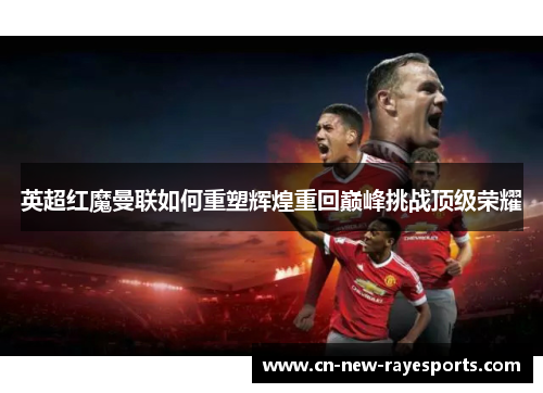 英超红魔曼联如何重塑辉煌重回巅峰挑战顶级荣耀
