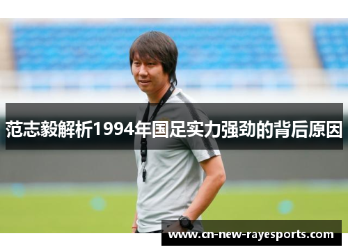 范志毅解析1994年国足实力强劲的背后原因 范志毅解析1994年国足实力强劲的背后原因