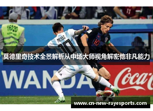 莫德里奇技术全景解析从中场大师视角解密他非凡能力 莫德里奇技术全景解析从中场大师视角解密他非凡能力