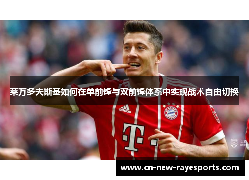 莱万多夫斯基如何在单前锋与双前锋体系中实现战术自由切换 莱万多夫斯基如何在单前锋与双前锋体系中实现战术自由切换