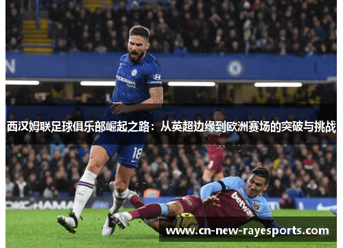 西汉姆联足球俱乐部崛起之路：从英超边缘到欧洲赛场的突破与挑战