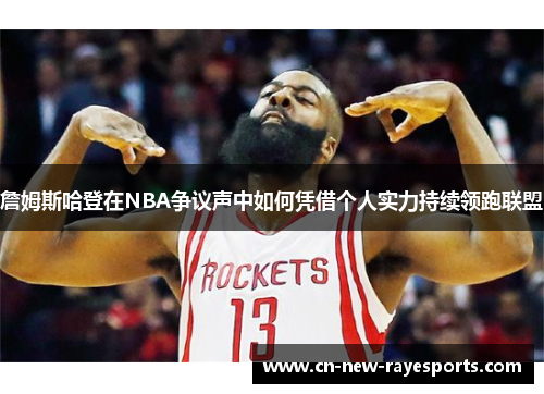 詹姆斯哈登在NBA争议声中如何凭借个人实力持续领跑联盟