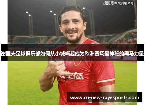 谢里夫足球俱乐部如何从小城崛起成为欧洲赛场最神秘的黑马力量