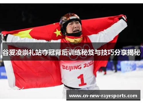 谷爱凌崇礼站夺冠背后训练秘笈与技巧分享揭秘 谷爱凌崇礼站夺冠背后训练秘笈与技巧分享揭秘