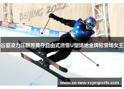 谷爱凌力压群芳勇夺自由式滑雪U型场地金牌称雪场女王