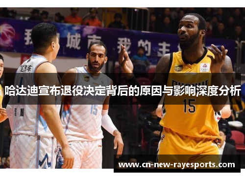 哈达迪宣布退役决定背后的原因与影响深度分析 哈达迪宣布退役决定背后的原因与影响深度分析