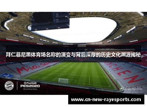 拜仁慕尼黑体育场名称的演变与背后深厚的历史文化渊源揭秘 拜仁慕尼黑体育场名称的演变与背后深厚的历史文化渊源揭秘