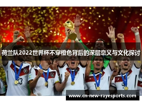 荷兰队2022世界杯不穿橙色背后的深层意义与文化探讨 荷兰队2022世界杯不穿橙色背后的深层意义与文化探讨