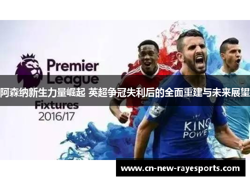 阿森纳新生力量崛起 英超争冠失利后的全面重建与未来展望 阿森纳新生力量崛起 英超争冠失利后的全面重建与未来展望
