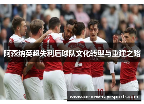阿森纳英超失利后球队文化转型与重建之路 阿森纳英超失利后球队文化转型与重建之路