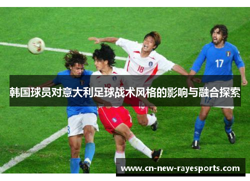 韩国球员对意大利足球战术风格的影响与融合探索