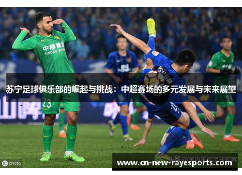 苏宁足球俱乐部的崛起与挑战:中超赛场的多元发展与未来展望 苏宁足球俱乐部的崛起与挑战:中超赛场的多元发展与未来展望