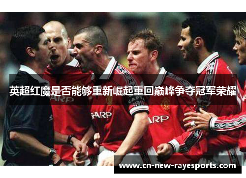 英超红魔是否能够重新崛起重回巅峰争夺冠军荣耀