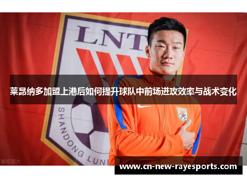 莱昂纳多加盟上港后如何提升球队中前场进攻效率与战术变化