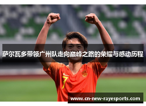 萨尔瓦多带领广州队走向巅峰之路的荣耀与感动历程