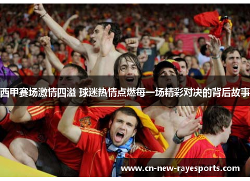 西甲赛场激情四溢 球迷热情点燃每一场精彩对决的背后故事