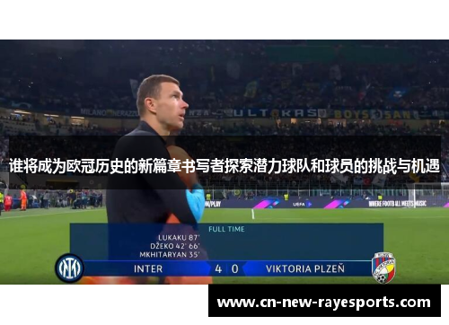 谁将成为欧冠历史的新篇章书写者探索潜力球队和球员的挑战与机遇