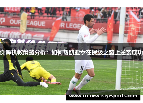 谢晖执教策略分析：如何帮助亚泰在保级之路上逆袭成功