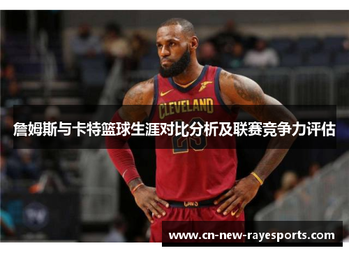 詹姆斯与卡特篮球生涯对比分析及联赛竞争力评估