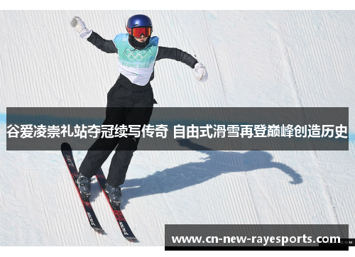 谷爱凌崇礼站夺冠续写传奇 自由式滑雪再登巅峰创造历史