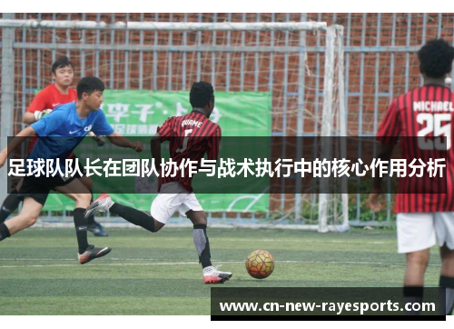 足球队队长在团队协作与战术执行中的核心作用分析 足球队队长在团队协作与战术执行中的核心作用分析