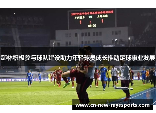 郜林积极参与球队建设助力年轻球员成长推动足球事业发展 郜林积极参与球队建设助力年轻球员成长推动足球事业发展