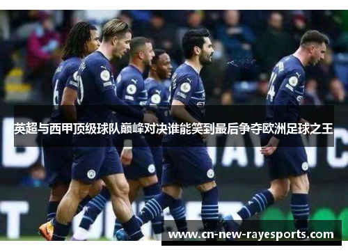 英超与西甲顶级球队巅峰对决谁能笑到最后争夺欧洲足球之王 英超与西甲顶级球队巅峰对决谁能笑到最后争夺欧洲足球之王