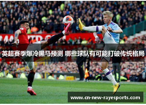 英超赛季爆冷黑马预测 哪些球队有可能打破传统格局