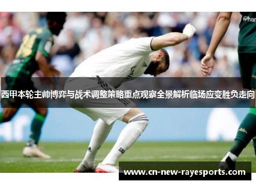 西甲本轮主帅博弈与战术调整策略重点观察全景解析临场应变胜负走向