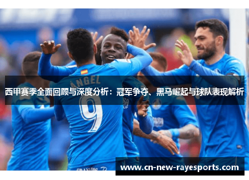 西甲赛季全面回顾与深度分析：冠军争夺、黑马崛起与球队表现解析