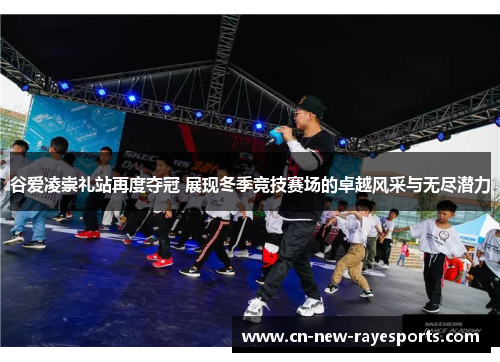 谷爱凌崇礼站再度夺冠 展现冬季竞技赛场的卓越风采与无尽潜力