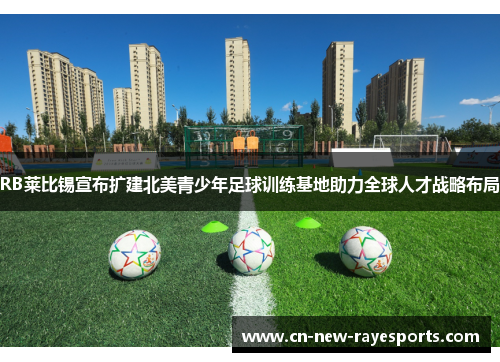 RB莱比锡宣布扩建北美青少年足球训练基地助力全球人才战略布局