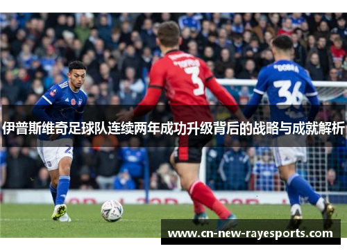 伊普斯维奇足球队连续两年成功升级背后的战略与成就解析