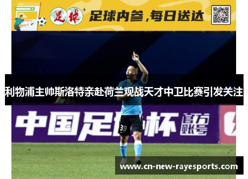 利物浦主帅斯洛特亲赴荷兰观战天才中卫比赛引发关注