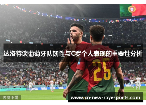 达洛特谈葡萄牙队韧性与C罗个人表现的重要性分析 达洛特谈葡萄牙队韧性与C罗个人表现的重要性分析