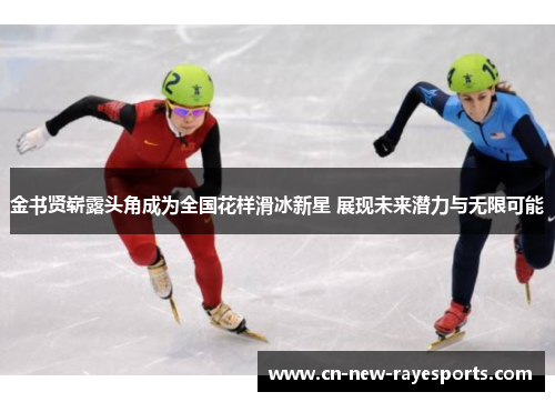 金书贤崭露头角成为全国花样滑冰新星 展现未来潜力与无限可能 金书贤崭露头角成为全国花样滑冰新星 展现未来潜力与无限可能