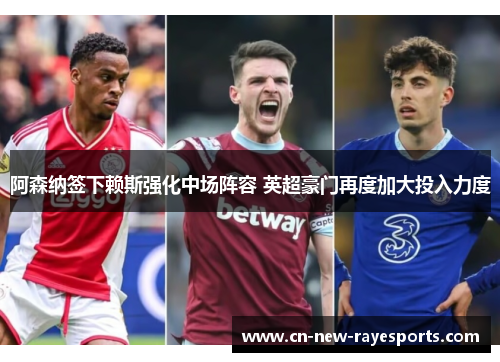 阿森纳签下赖斯强化中场阵容 英超豪门再度加大投入力度 阿森纳签下赖斯强化中场阵容 英超豪门再度加大投入力度