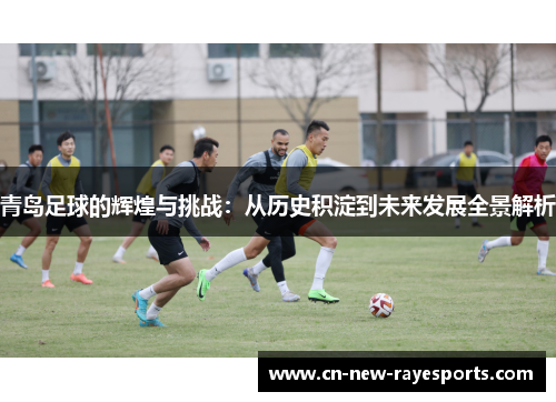 青岛足球的辉煌与挑战：从历史积淀到未来发展全景解析