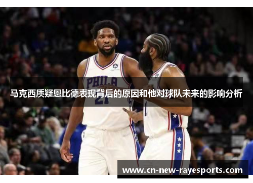 马克西质疑恩比德表现背后的原因和他对球队未来的影响分析 马克西质疑恩比德表现背后的原因和他对球队未来的影响分析