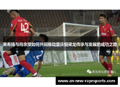 黄希扬与向余望如何共同推动重庆铜梁龙传承与发展的成功之路 黄希扬与向余望如何共同推动重庆铜梁龙传承与发展的成功之路