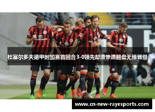 杜塞尔多夫德甲附加赛首回合3-0领先却遭惨遭翻盘无缘晋级 杜塞尔多夫德甲附加赛首回合3-0领先却遭惨遭翻盘无缘晋级